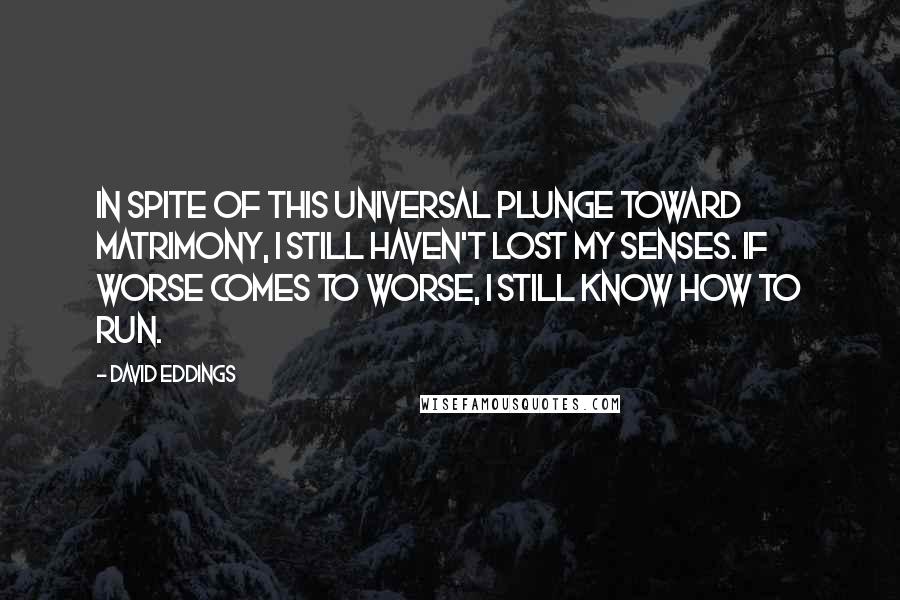 David Eddings Quotes: In spite of this universal plunge toward matrimony, I still haven't lost my senses. If worse comes to worse, I still know how to run.