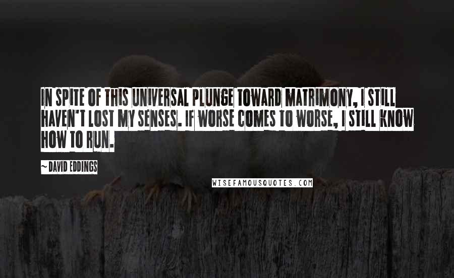 David Eddings Quotes: In spite of this universal plunge toward matrimony, I still haven't lost my senses. If worse comes to worse, I still know how to run.