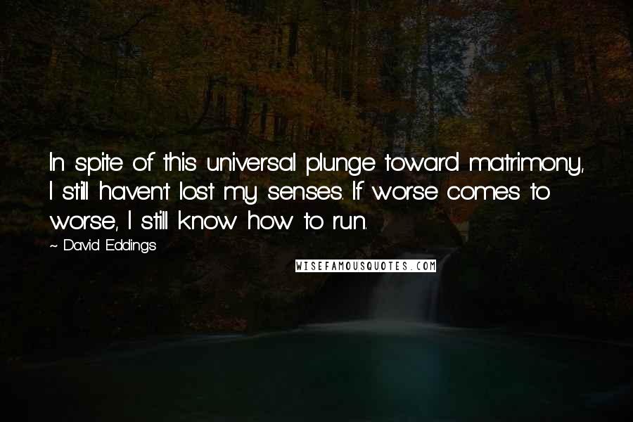 David Eddings Quotes: In spite of this universal plunge toward matrimony, I still haven't lost my senses. If worse comes to worse, I still know how to run.