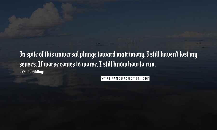 David Eddings Quotes: In spite of this universal plunge toward matrimony, I still haven't lost my senses. If worse comes to worse, I still know how to run.