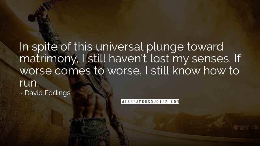 David Eddings Quotes: In spite of this universal plunge toward matrimony, I still haven't lost my senses. If worse comes to worse, I still know how to run.