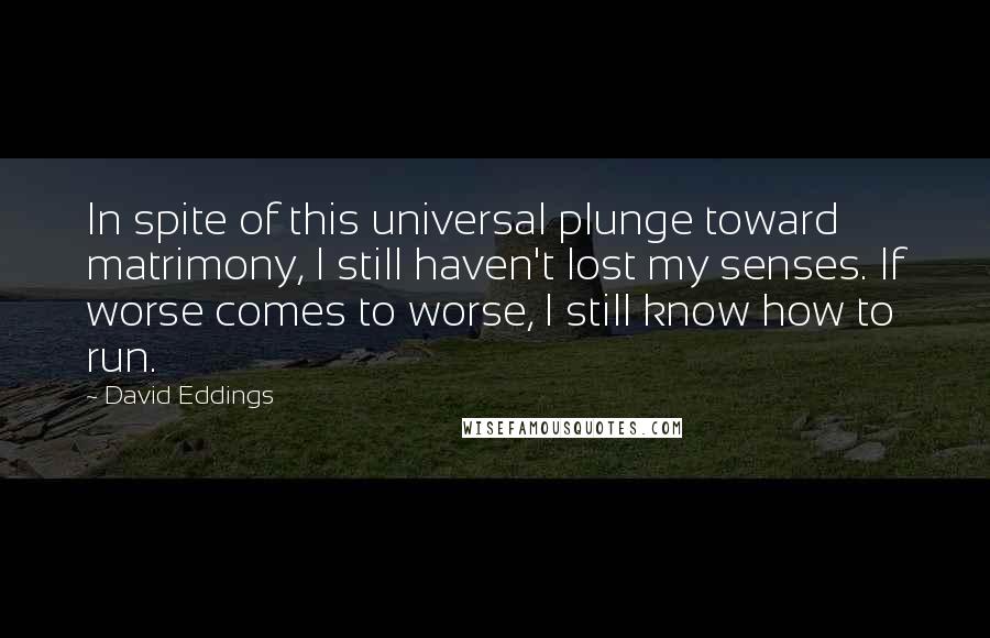 David Eddings Quotes: In spite of this universal plunge toward matrimony, I still haven't lost my senses. If worse comes to worse, I still know how to run.