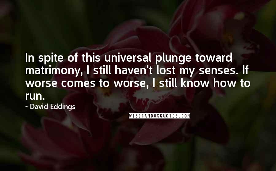 David Eddings Quotes: In spite of this universal plunge toward matrimony, I still haven't lost my senses. If worse comes to worse, I still know how to run.