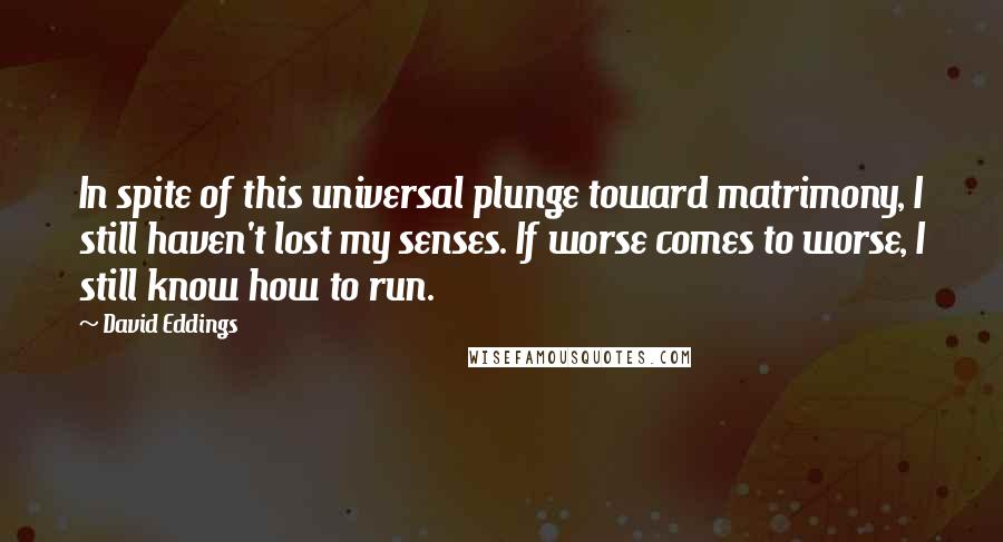 David Eddings Quotes: In spite of this universal plunge toward matrimony, I still haven't lost my senses. If worse comes to worse, I still know how to run.