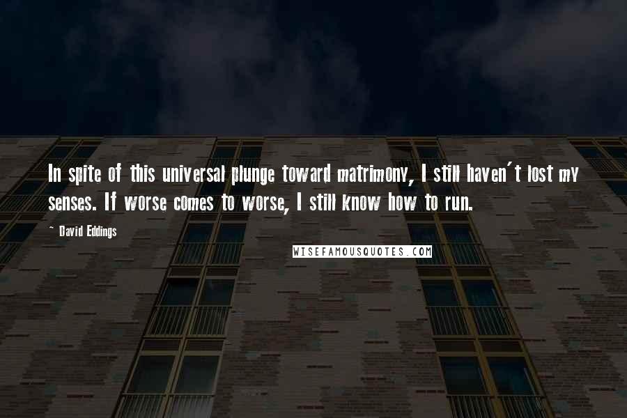 David Eddings Quotes: In spite of this universal plunge toward matrimony, I still haven't lost my senses. If worse comes to worse, I still know how to run.