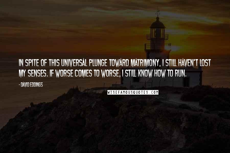 David Eddings Quotes: In spite of this universal plunge toward matrimony, I still haven't lost my senses. If worse comes to worse, I still know how to run.