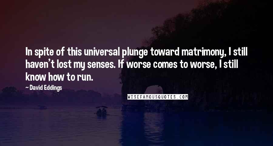 David Eddings Quotes: In spite of this universal plunge toward matrimony, I still haven't lost my senses. If worse comes to worse, I still know how to run.