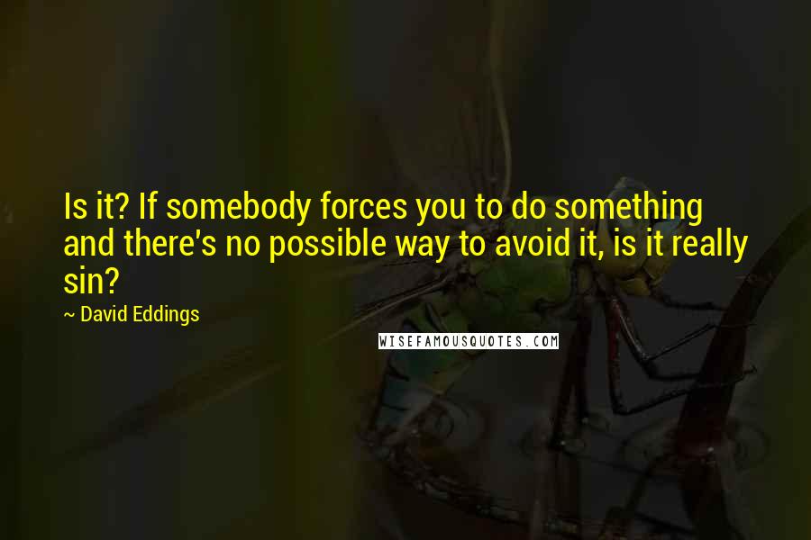 David Eddings Quotes: Is it? If somebody forces you to do something and there's no possible way to avoid it, is it really sin?