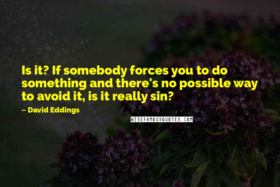 David Eddings Quotes: Is it? If somebody forces you to do something and there's no possible way to avoid it, is it really sin?