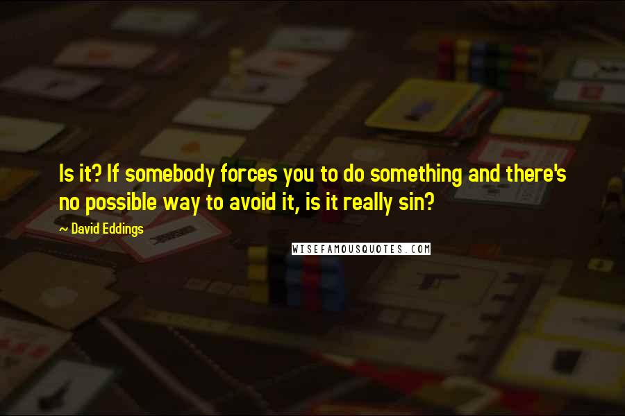 David Eddings Quotes: Is it? If somebody forces you to do something and there's no possible way to avoid it, is it really sin?