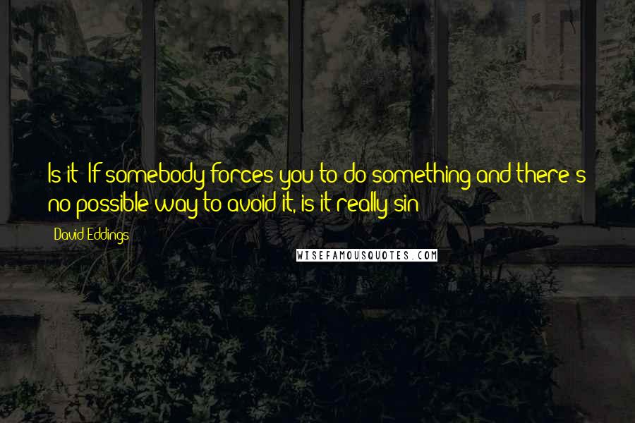 David Eddings Quotes: Is it? If somebody forces you to do something and there's no possible way to avoid it, is it really sin?