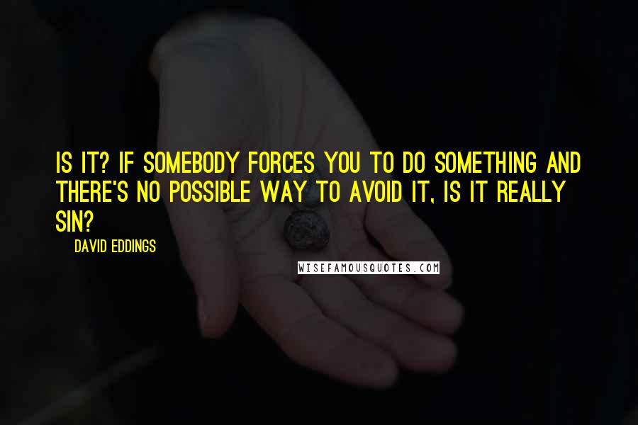 David Eddings Quotes: Is it? If somebody forces you to do something and there's no possible way to avoid it, is it really sin?