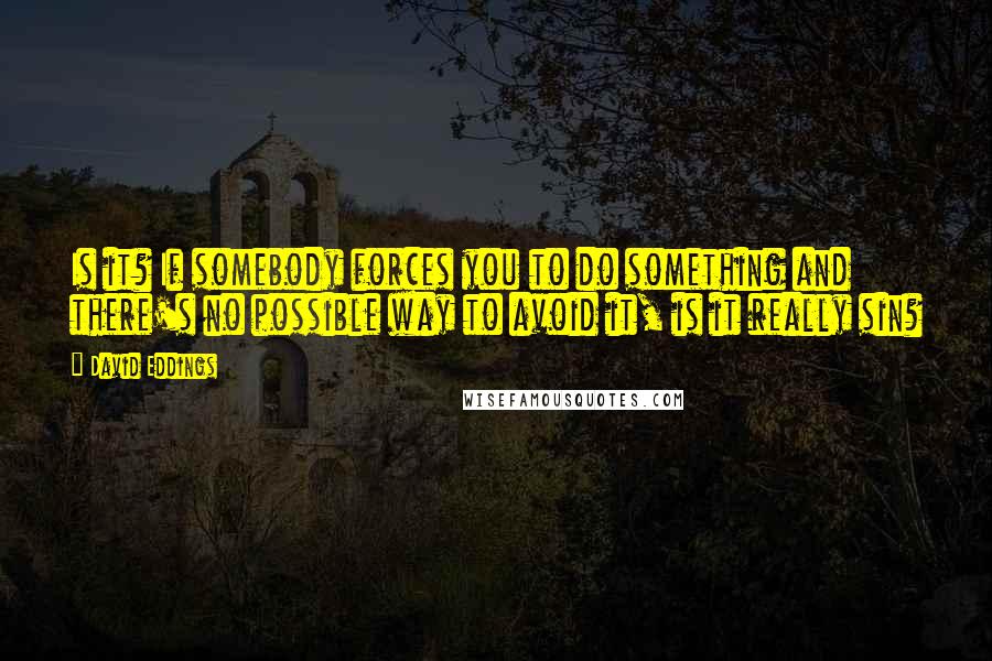 David Eddings Quotes: Is it? If somebody forces you to do something and there's no possible way to avoid it, is it really sin?
