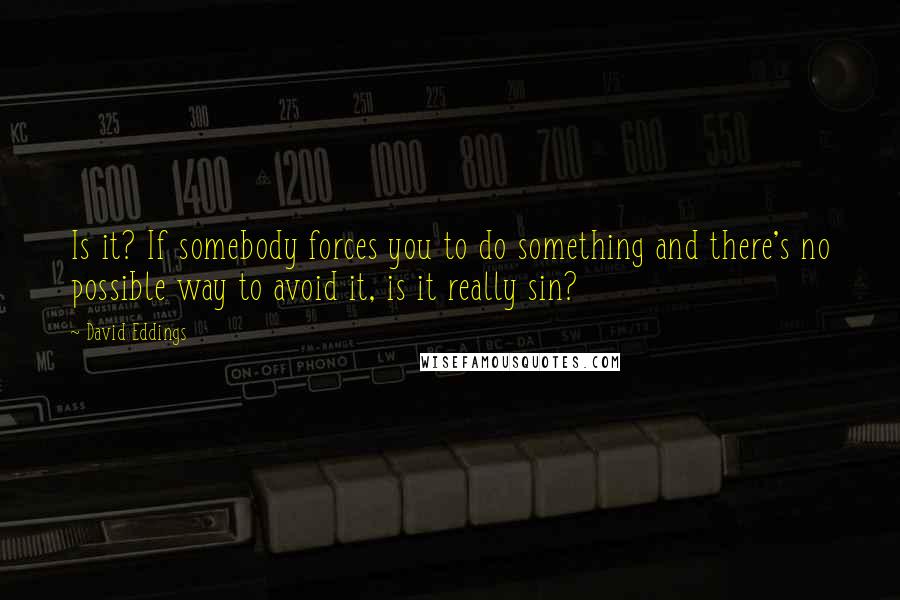 David Eddings Quotes: Is it? If somebody forces you to do something and there's no possible way to avoid it, is it really sin?