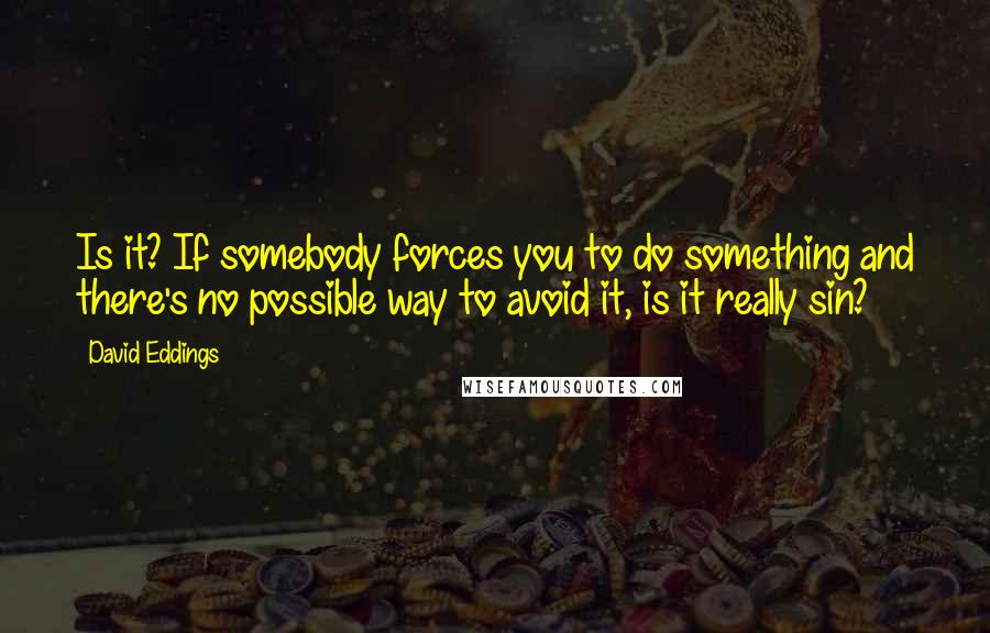 David Eddings Quotes: Is it? If somebody forces you to do something and there's no possible way to avoid it, is it really sin?