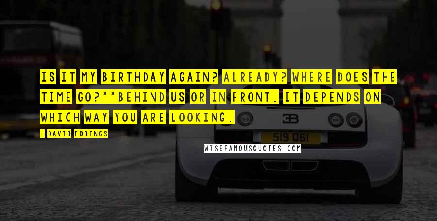 David Eddings Quotes: Is it my birthday again? Already? Where does the time go?""Behind us or in front. It depends on which way you are looking.