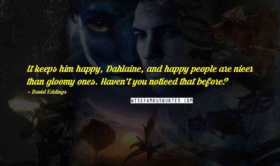 David Eddings Quotes: It keeps him happy, Dahlaine, and happy people are nicer than gloomy ones. Haven't you noticed that before?