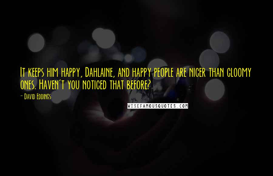 David Eddings Quotes: It keeps him happy, Dahlaine, and happy people are nicer than gloomy ones. Haven't you noticed that before?