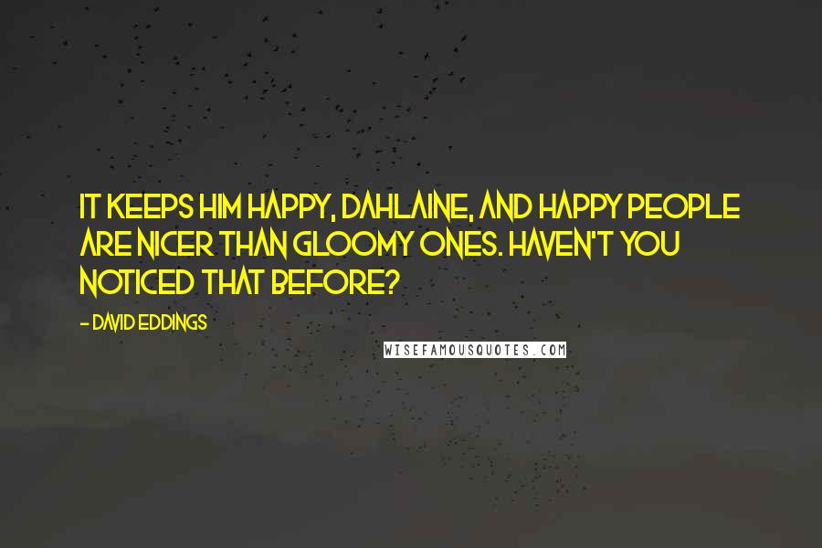 David Eddings Quotes: It keeps him happy, Dahlaine, and happy people are nicer than gloomy ones. Haven't you noticed that before?