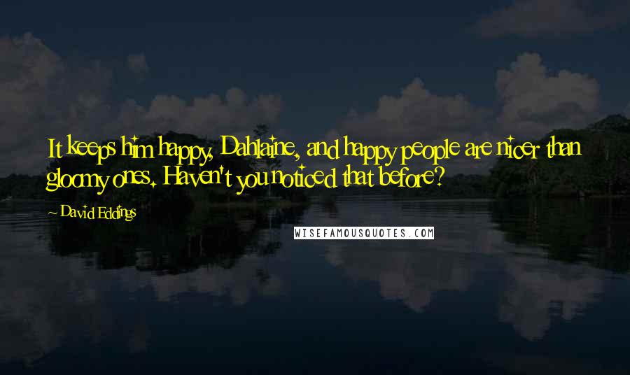 David Eddings Quotes: It keeps him happy, Dahlaine, and happy people are nicer than gloomy ones. Haven't you noticed that before?