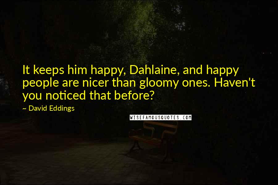 David Eddings Quotes: It keeps him happy, Dahlaine, and happy people are nicer than gloomy ones. Haven't you noticed that before?