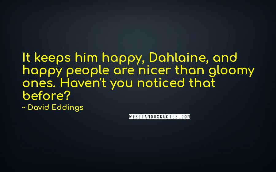 David Eddings Quotes: It keeps him happy, Dahlaine, and happy people are nicer than gloomy ones. Haven't you noticed that before?