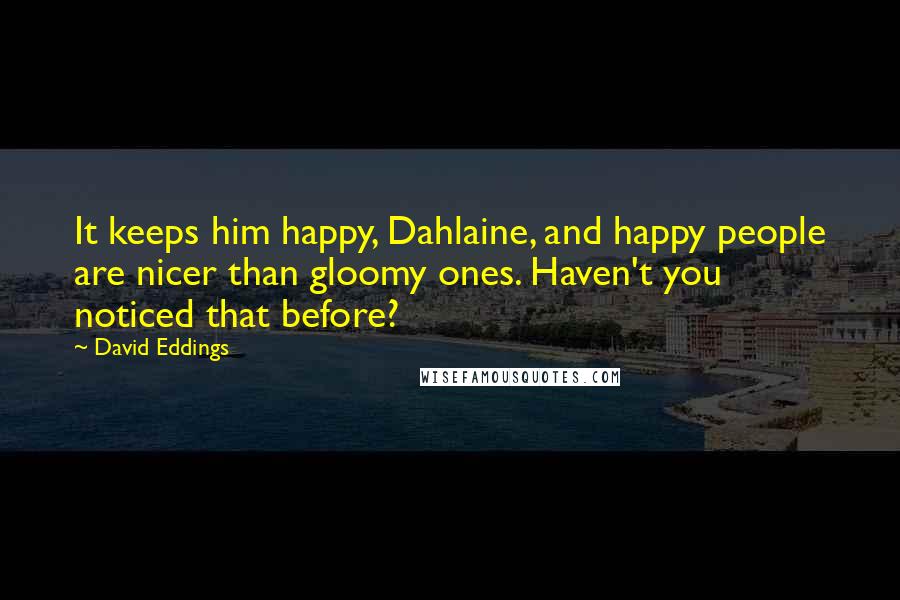 David Eddings Quotes: It keeps him happy, Dahlaine, and happy people are nicer than gloomy ones. Haven't you noticed that before?