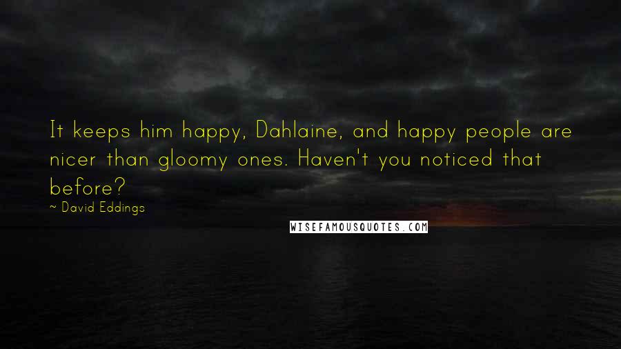 David Eddings Quotes: It keeps him happy, Dahlaine, and happy people are nicer than gloomy ones. Haven't you noticed that before?