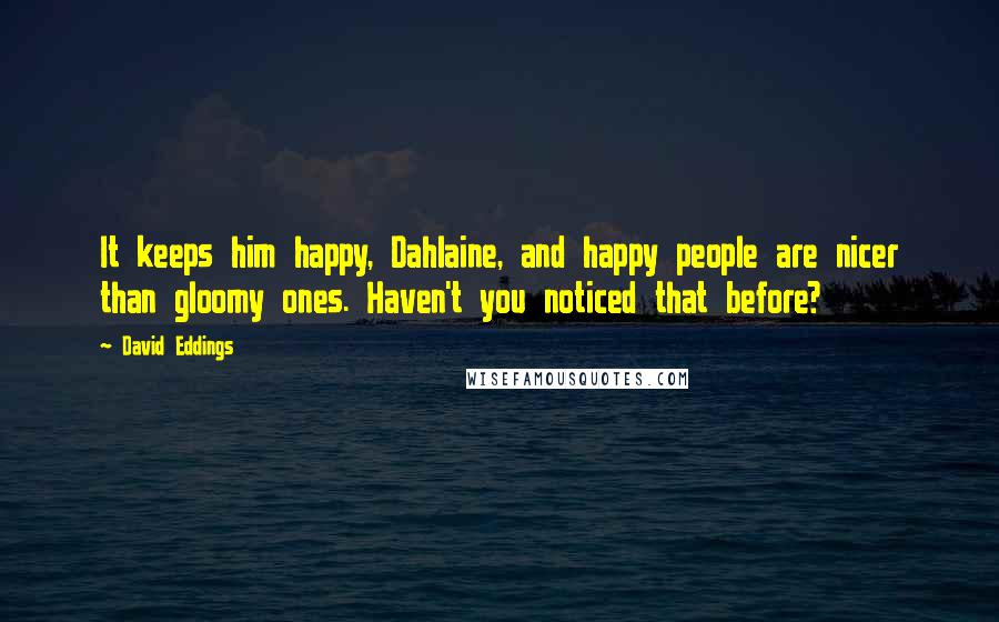 David Eddings Quotes: It keeps him happy, Dahlaine, and happy people are nicer than gloomy ones. Haven't you noticed that before?