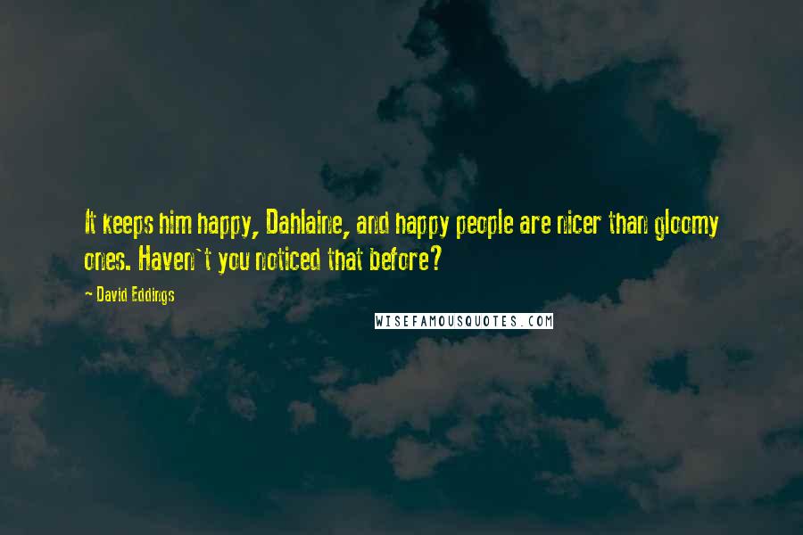 David Eddings Quotes: It keeps him happy, Dahlaine, and happy people are nicer than gloomy ones. Haven't you noticed that before?