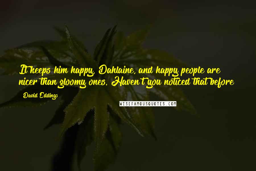 David Eddings Quotes: It keeps him happy, Dahlaine, and happy people are nicer than gloomy ones. Haven't you noticed that before?