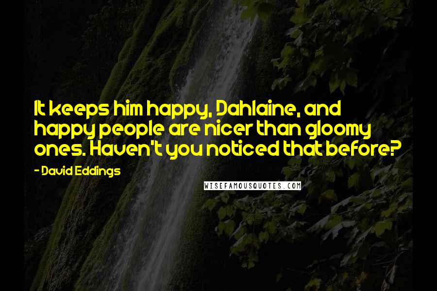 David Eddings Quotes: It keeps him happy, Dahlaine, and happy people are nicer than gloomy ones. Haven't you noticed that before?