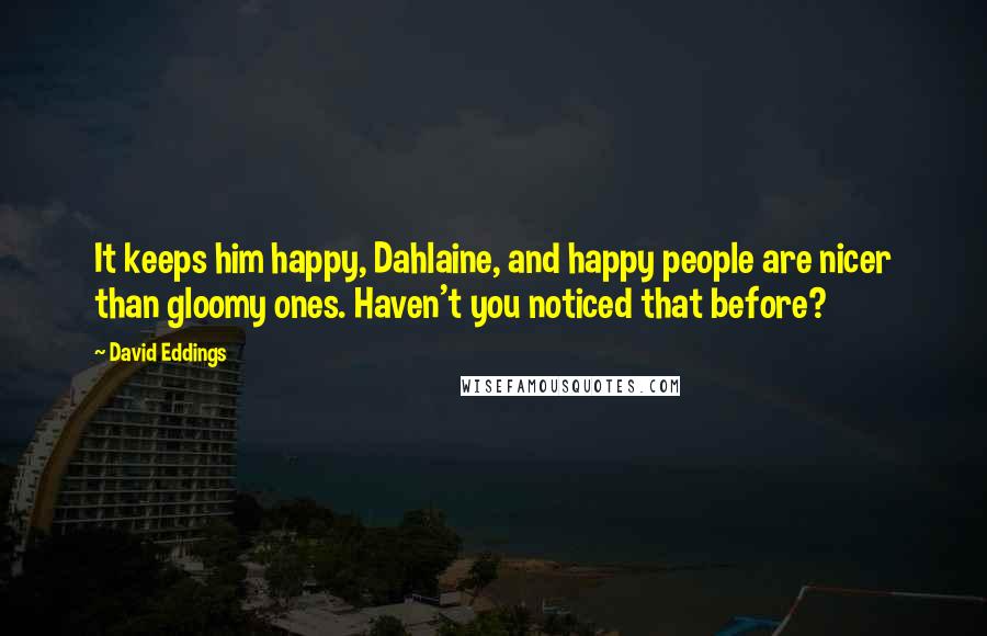 David Eddings Quotes: It keeps him happy, Dahlaine, and happy people are nicer than gloomy ones. Haven't you noticed that before?