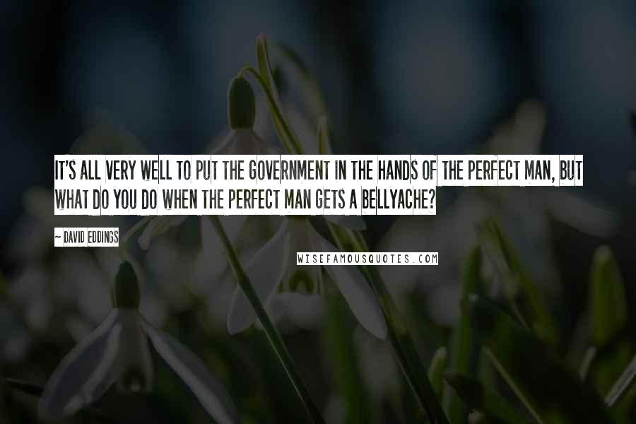 David Eddings Quotes: It's all very well to put the government in the hands of the perfect man, but what do you do when the perfect man gets a bellyache?