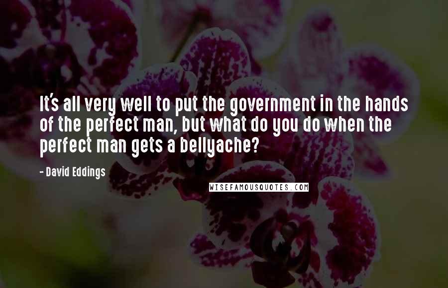 David Eddings Quotes: It's all very well to put the government in the hands of the perfect man, but what do you do when the perfect man gets a bellyache?