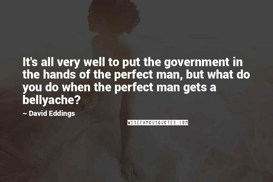 David Eddings Quotes: It's all very well to put the government in the hands of the perfect man, but what do you do when the perfect man gets a bellyache?