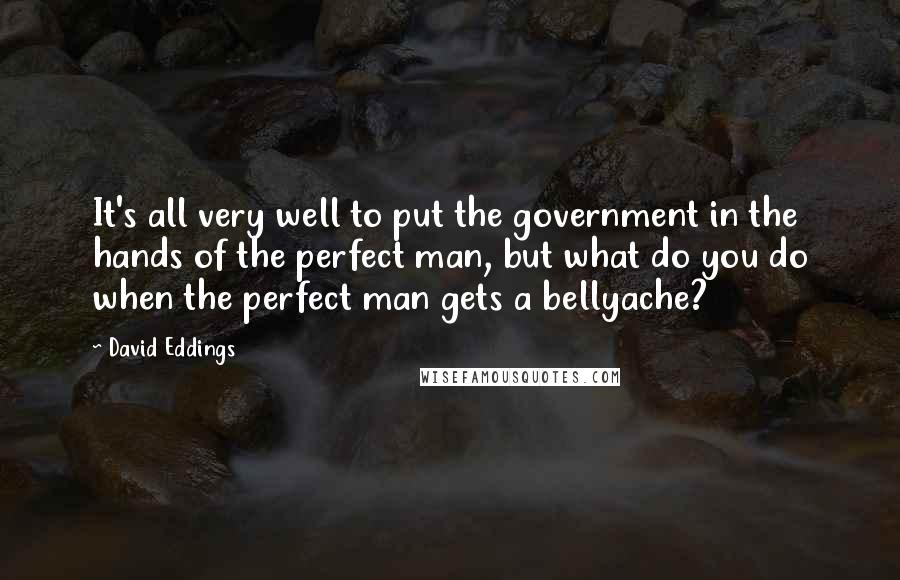 David Eddings Quotes: It's all very well to put the government in the hands of the perfect man, but what do you do when the perfect man gets a bellyache?