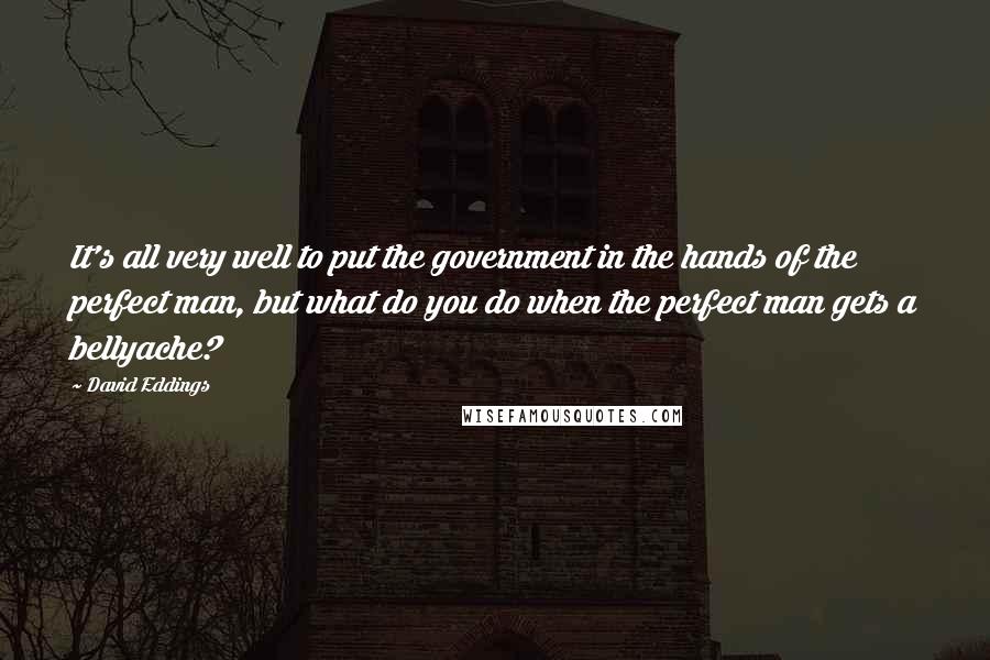 David Eddings Quotes: It's all very well to put the government in the hands of the perfect man, but what do you do when the perfect man gets a bellyache?