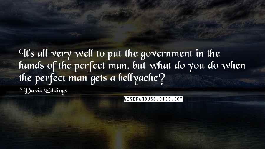 David Eddings Quotes: It's all very well to put the government in the hands of the perfect man, but what do you do when the perfect man gets a bellyache?