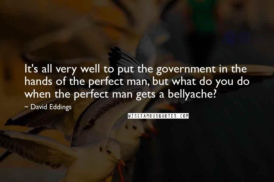David Eddings Quotes: It's all very well to put the government in the hands of the perfect man, but what do you do when the perfect man gets a bellyache?