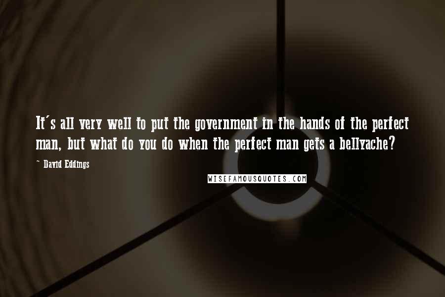 David Eddings Quotes: It's all very well to put the government in the hands of the perfect man, but what do you do when the perfect man gets a bellyache?