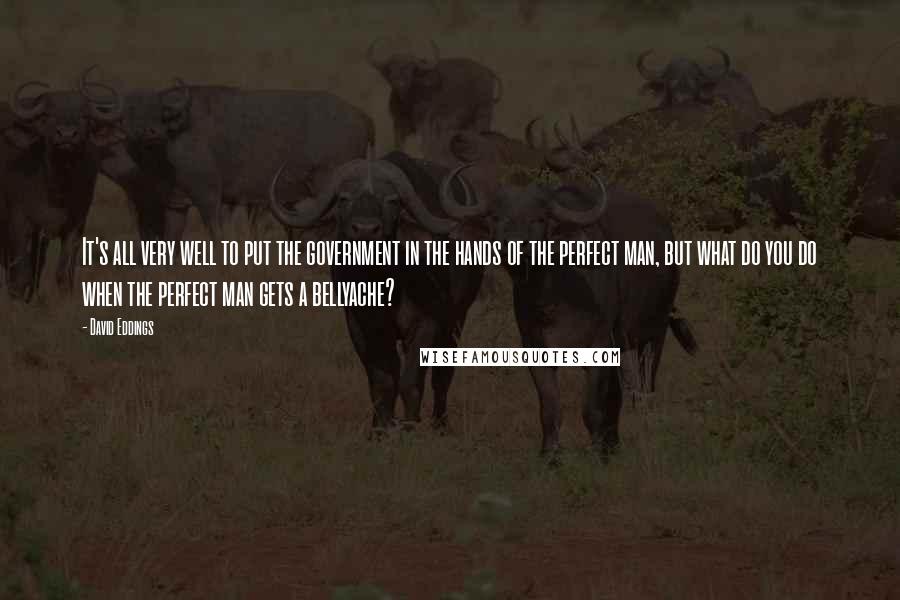 David Eddings Quotes: It's all very well to put the government in the hands of the perfect man, but what do you do when the perfect man gets a bellyache?