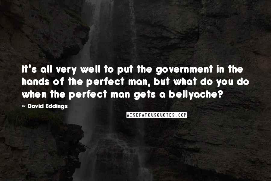David Eddings Quotes: It's all very well to put the government in the hands of the perfect man, but what do you do when the perfect man gets a bellyache?