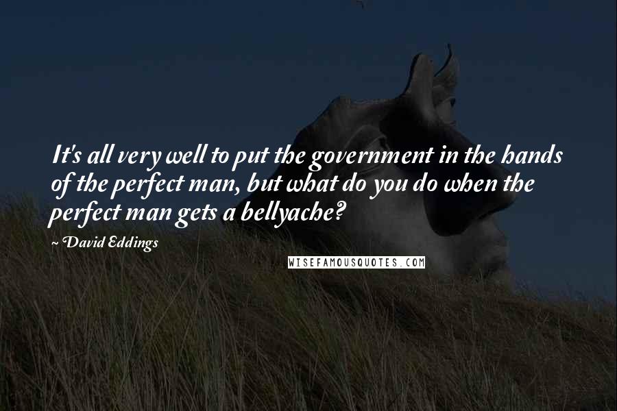 David Eddings Quotes: It's all very well to put the government in the hands of the perfect man, but what do you do when the perfect man gets a bellyache?