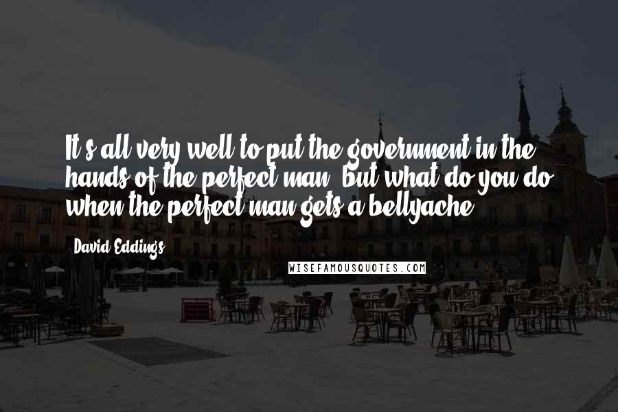 David Eddings Quotes: It's all very well to put the government in the hands of the perfect man, but what do you do when the perfect man gets a bellyache?