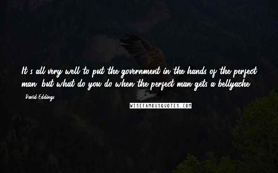 David Eddings Quotes: It's all very well to put the government in the hands of the perfect man, but what do you do when the perfect man gets a bellyache?