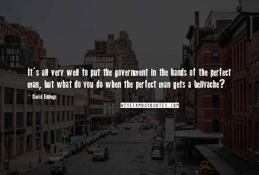 David Eddings Quotes: It's all very well to put the government in the hands of the perfect man, but what do you do when the perfect man gets a bellyache?