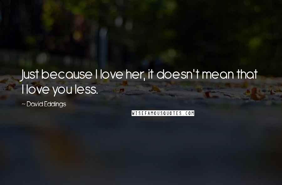 David Eddings Quotes: Just because I love her, it doesn't mean that I love you less.