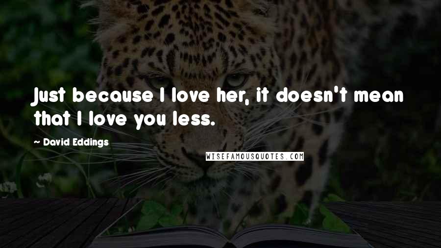 David Eddings Quotes: Just because I love her, it doesn't mean that I love you less.