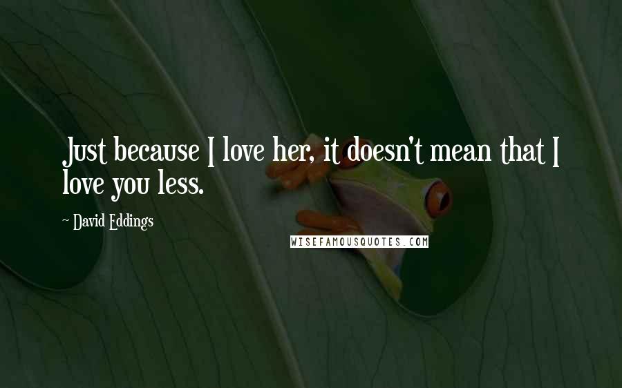 David Eddings Quotes: Just because I love her, it doesn't mean that I love you less.